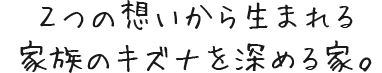 ２つの想いから生まれる家族のキズナを深める家を。