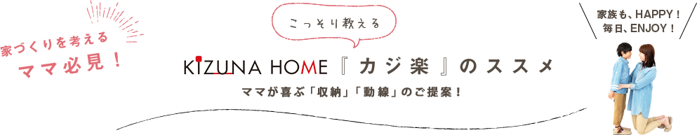 家づくりを考えるママ必見！ KIZUNAHOME こっそり教える『カジ楽』のススメ 家族も、HAPPY！ 毎日、ENJOY！