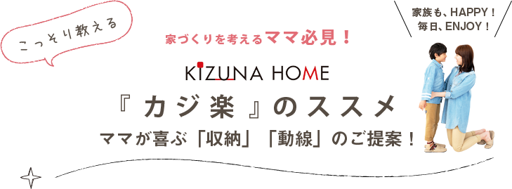 家づくりを考えるママ必見！ KIZUNAHOME こっそり教える『カジ楽』のススメ 家族も、HAPPY！ 毎日、ENJOY！