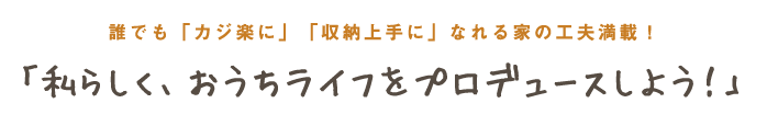 誰でも「カジ楽に」「収納上手に」なれる家の工夫満載！「私らしく、おうちライフをプロデュースしよう！」